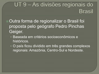 Outra forma de regionalizar o Brasil foi
proposta pelo geógrafo Pedro Pinchas
Geiger.
• Baseada em critérios socioeconômicos e
históricos.
• O país ficou dividido em três grandes complexos
regionais: Amazônia, Centro-Sul e Nordeste.
 