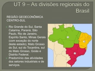 REGIÃO GEOECONÔMICA
CENTRO-SUL
 Rio Grande do Sul, Santa
Catarina, Paraná, São
Paulo, Rio de Janeiro,
Espírito Santo, Minas Gerais
(com exceção do norte
deste estado), Mato Grosso
do Sul, sul do Tocantins, sul
do Mato Grosso, Goiás e
Distrito Federal.
 Predomínio das atividades
dos setores industriais e de
serviços.
 