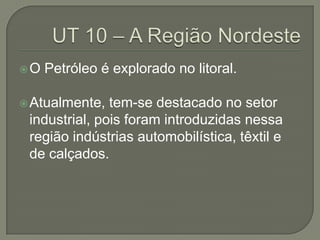 O Petróleo é explorado no litoral.
Atualmente, tem-se destacado no setor
industrial, pois foram introduzidas nessa
região indústrias automobilística, têxtil e
de calçados.
 