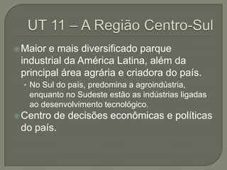 Maior e mais diversificado parque
industrial da América Latina, além da
principal área agrária e criadora do país.
• No Sul do país, predomina a agroindústria,
enquanto no Sudeste estão as indústrias ligadas
ao desenvolvimento tecnológico.
Centro de decisões econômicas e políticas
do país.
 