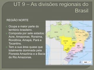 REGIÃO NORTE
 Ocupa a maior parte do
território brasileiro.
 Composta por sete estados:
Acre, Amazonas, Roraima,
Rondônia, Amapá, Pará e
Tocantins.
 Tem a sua área quase que
totalmente dominada pela
Floresta Amazônia e a Bacia
do Rio Amazonas.
 