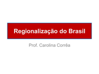 Regionalização do Brasil
Prof. Carolina Corrêa

 