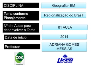 DISCIPLINA

Geografia- EM

Regionalização do Brasil
Nº de Aulas para
desenvolver o Tema
Data de início
Professor

01 AULA
2014
ADRIANA GOMES
MESSIAS

 