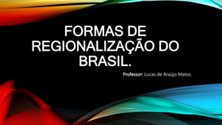 FORMAS DE
REGIONALIZAÇÃO DO
BRASIL.
Professor: Lucas de Araújo Matos.
 