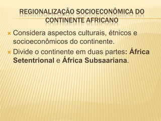 REGIONALIZAÇÃO SOCIOECONÔMICA DO
          CONTINENTE AFRICANO
 Considera aspectos culturais, étnicos e
  socioeconômicos do continente.
 Divide o continente em duas partes: África
  Setentrional e África Subsaariana.
 