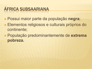 ÁFRICA SUBSAARIANA

 Possui maior parte da população negra;
 Elementos religiosos e culturais próprios do
  continente;
 População predominantemente de extrema
  pobreza.
 