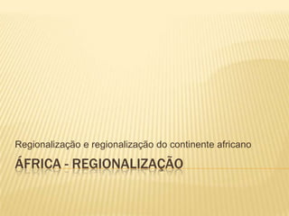 Regionalização e regionalização do continente africano

ÁFRICA - REGIONALIZAÇÃO
 