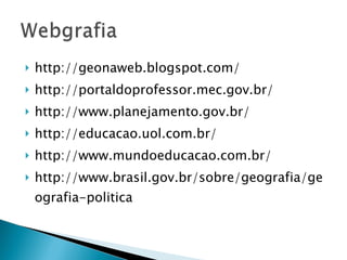 http://geonaweb.blogspot.com/ http://portaldoprofessor.mec.gov.br/ http://www.planejamento.gov.br/ http://educacao.uol.com.br/ http://www.mundoeducacao.com.br/ http://www.brasil.gov.br/sobre/geografia/geografia-politica 