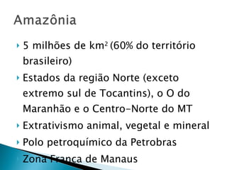 5 milhões de km 2  (60% do território brasileiro)  Estados da região Norte (exceto extremo sul de Tocantins), o O do Maranhão e o Centro-Norte do MT Extrativismo animal, vegetal e mineral Polo petroquímico da Petrobras Zona Franca de Manaus  