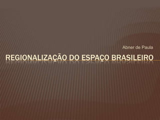 Abner de Paula

REGIONALIZAÇÃO DO ESPAÇO BRASILEIRO
 