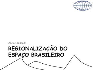 REGIONALIZAÇÃO DO
ESPAÇO BRASILEIRO
Abner de Paula
 