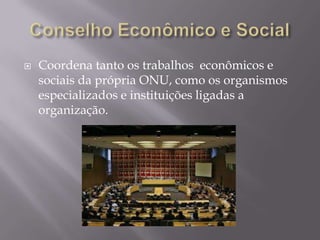 

Coordena tanto os trabalhos econômicos e
sociais da própria ONU, como os organismos
especializados e instituições ligadas a
organização.

 