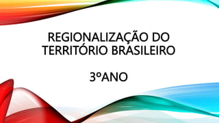 REGIONALIZAÇÃO DO
TERRITÓRIO BRASILEIRO
3ºANO
 