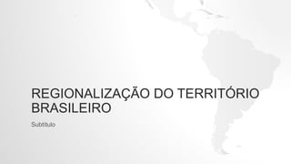 REGIONALIZAÇÃO DO TERRITÓRIO
BRASILEIRO
Subtítulo
 