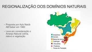 REGIONALIZAÇÃO DOS DOMÍNIOS NATURAIS
• Proposta por Azis Nacib
AB’Saber em 1960
• Leva em consideração o
Arranjo Natural (clima,
relevo e vegetação
 
