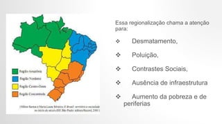 Essa regionalização chama a atenção
para:
 Desmatamento,
 Poluição,
 Contrastes Sociais,
 Ausência de infraestrutura
 Aumento da pobreza e de
periferias
 