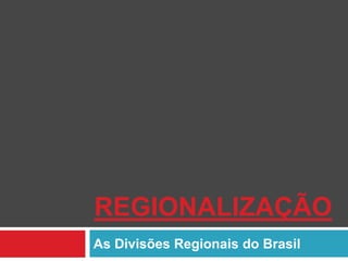 REGIONALIZAÇÃO
As Divisões Regionais do Brasil

 