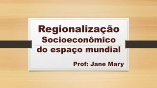 Regionalização
Socioeconômico
do espaço mundial
Prof: Jane Mary
 