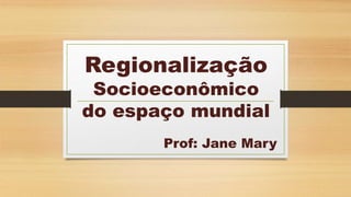 Regionalização
Socioeconômico
do espaço mundial
Prof: Jane Mary