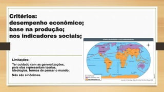 Critérios:
desempenho econômico;
base na produção;
nos indicadores sociais;
Limitações:
Ter cuidado com as generalizações,
pois elas representam teorias,
ideologias, formas de pensar o mundo;
Não são sinônimas.