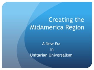Creating the
MidAmerica Region

      A New Era
           in
Unitarian Universalism
 