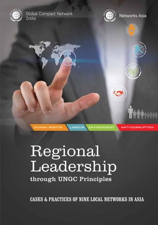 human rights labour environment anti-corruption 
Regional 
Leadership 
through UNGC Principles 
1 
CASES & Practices of Nine Local Networks in Asia 
 