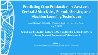 Predicting Crop Production in West and
Central Africa Using Remote Sensing and
Machine Learning Techniques
AKADEMIYA2063-CORAF Virtual Regional Learning Event
July 6, 2021
Agricultural Production Systems in West and Central Africa: Insights to
enhance Data and Technological Advancement
Racine Ly,
Director, Data Management, Digital Products and Technology
 