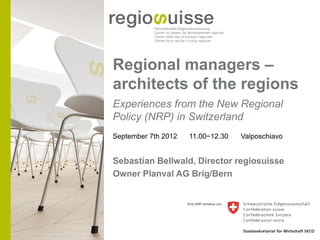 Regional managers –
architects of the regions
Experiences from the New Regional
Policy (NRP) in Switzerland
September 7th 2012   11.00−12.30   Valposchiavo


Sebastian Bellwald, Director regiosuisse
Owner Planval AG Brig/Bern
 