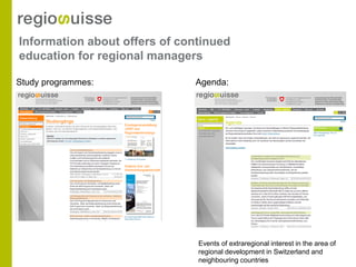 Information about offers of continued
education for regional managers

Study programmes:             Agenda:




                               Events of extraregional interest in the area of
                               regional development in Switzerland and
                               neighbouring countries
 