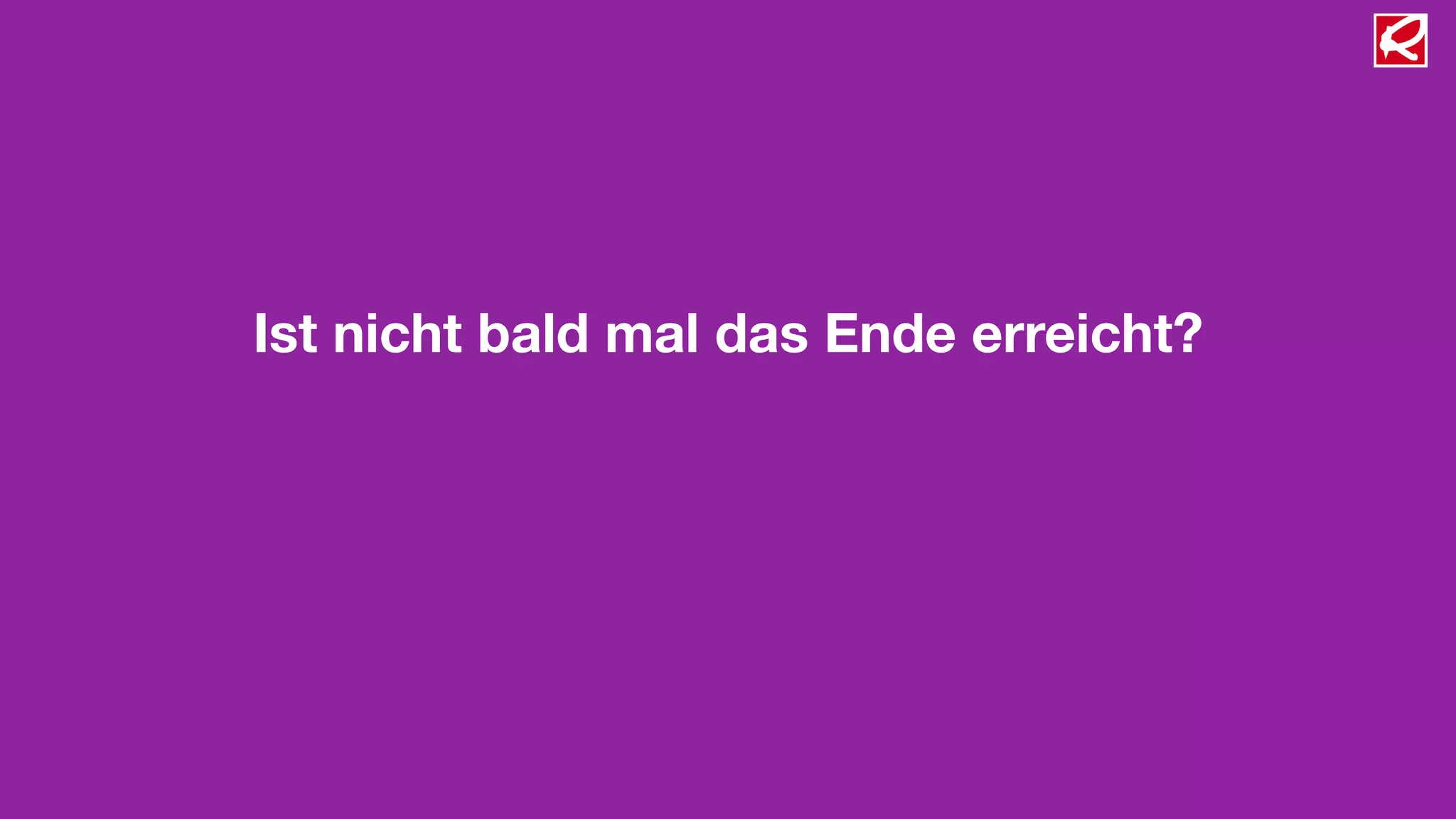 Ist nicht bald mal das Ende erreicht?
 