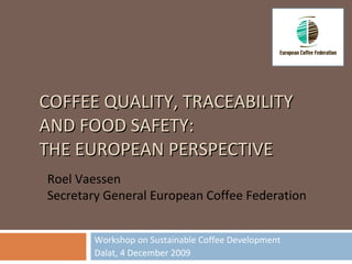 COFFEE QUALITY, TRACEABILITY AND FOOD SAFETY:  THE EUROPEAN PERSPECTIVE Workshop on Sustainable Coffee Development Dalat, 4  December 2009 Roel Vaessen Secretary General European Coffee Federation 