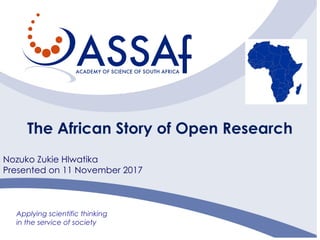 Applying scientific thinking
in the service of society
The African Story of Open Research
Nozuko Zukie Hlwatika
Presented on 11 November 2017
 