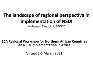 The landscape of regional perspective in
implementation of NSDI
Mohamed Timoulali, GTOPIC
ECA Regional Workshop for Northern African Countries
on NSDI Implementation in Africa
Virtual 3-5 March 2021
 