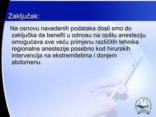 Na osnovu navedenih podataka dosli smo do zaklju?ka da benefit u odnosu na op?tu anesteziju omogu?ava sve ve?u primjenu razli?itih tehnika regionalne anestezije posebno kod hirurskih intervencija na ekstremitetima i donjem abdomenu. Zaklju?ak: 