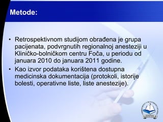 Metode: Retrospektivnom studijom obra?ena je grupa pacijenata, podvrgnutih regionalnoj anesteziji u Klini?ko-bolni?kom centru Fo?a, u periodu od januara 2010 do januara 2011 godine. Kao izvor podataka kori?tena dostupna medicinska dokumentacija (protokoli, istorije bolesti, operativne liste, liste anestezije). 