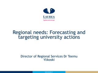 Regional needs: Forecasting and 
targeting university actions 
Director of Regional Services Dr Teemu 
Ylikoski 
www.laurea.fi 
 