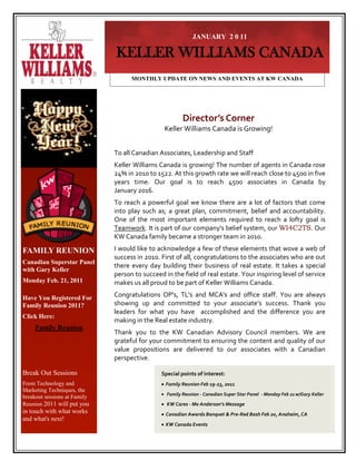 JANUARY 2 0 11

                              KELLER WILLIAMS CANADA
                                    MONTHLY UPDATE ON NEWS AND EVENTS AT KW CANADA




                                                        Director’s Corner
                                                Keller Williams Canada is Growing!


                              To all Canadian Associates, Leadership and Staff
                              Keller Williams Canada is growing! The number of agents in Canada rose
                              24% in 2010 to 1522. At this growth rate we will reach close to 4500 in five
                              years time. Our goal is to reach 4500 associates in Canada by
                              January 2016.
                              To reach a powerful goal we know there are a lot of factors that come
                              into play such as; a great plan, commitment, belief and accountability.
                              One of the most important elements required to reach a lofty goal is
                              Teamwork. It is part of our company's belief system, our WI4C2TS. Our
                              KW Canada family became a stronger team in 2010.

FAMILY REUNION                I would like to acknowledge a few of these elements that wove a web of
                              success in 2010. First of all, congratulations to the associates who are out
Canadian Superstar Panel
                              there every day building their business of real estate. It takes a special
with Gary Keller
                              person to succeed in the field of real estate. Your inspiring level of service
Monday Feb. 21, 2011          makes us all proud to be part of Keller Williams Canada.

Have You Registered For       Congratulations OP's, TL's and MCA's and office staff. You are always
Family Reunion 2011?          showing up and committed to your associate’s success. Thank you
                              leaders for what you have accomplished and the difference you are
Click Here:
                              making in the Real estate industry.
     Family Reunion
                              Thank you to the KW Canadian Advisory Council members. We are
                              grateful for your commitment to ensuring the content and quality of our
                              value propositions are delivered to our associates with a Canadian
                              perspective.

Break Out Sessions                             Special points of interest:
From Technology and                             Family Reunion Feb 19-23, 2011
Marketing Techniques, the
                                                 Family Reunion - Canadian Super Star Panel - Monday Feb 21 w/Gary Keller
breakout sessions at Family
Reunion 2011 will put you                        KW Cares - Mo Anderson’s Message
in touch with what works                        Canadian Awards Banquet & Pre-Red Bash Feb 20, Anaheim, CA
and what's next!
                                                KW Canada Events
 