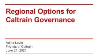 Regional Options for
Caltrain Governance
Adina Levin
Friends of Caltrain
June 21, 2021
 