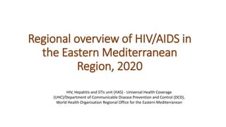 Regional overview of HIV/AIDS in
the Eastern Mediterranean
Region, 2020
HIV, Hepatitis and STIs unit (HAS) - Universal Health Coverage
(UHC)/Department of Communicable Disease Prevention and Control (DCD),
World Health Organisation Regional Office for the Eastern Mediterranean
 