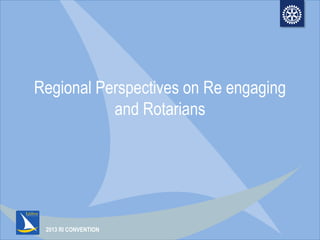 2013 RI CONVENTION
Regional Perspectives on Re engaging
and Rotarians
 