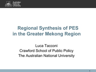 1
Luca Tacconi
Crawford School of Public Policy
The Australian National University
Environmental Governance
Regional Synthesis of PES
in the Greater Mekong Region
 