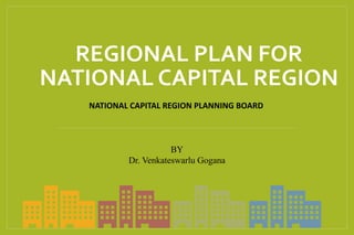 REGIONAL PLAN FOR
NATIONAL CAPITAL REGION
NATIONAL CAPITAL REGION PLANNING BOARD
BY
Dr. Venkateswarlu Gogana
 