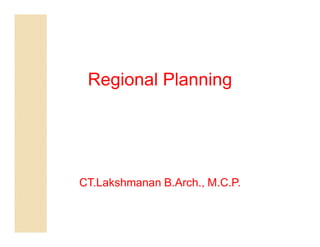 Regional Planning




CT.Lakshmanan B.Arch., M.C.P.
 