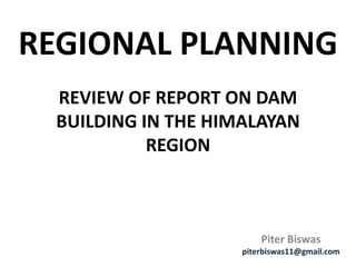 REGIONAL PLANNING
Piter Biswas
piterbiswas11@gmail.com
REVIEW OF REPORT ON DAM
BUILDING IN THE HIMALAYAN
REGION
 