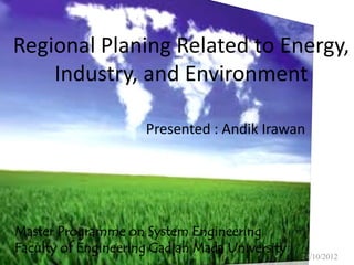 Regional Planing Related to Energy,
    Industry, and Environment

                     Presented : Andik Irawan




Master Programme on System Engineering
Faculty of Engineering Gadjah Mada University
                                                24/10/2012
 