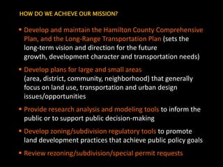 HOW DO WE ACHIEVE OUR MISSION?Develop and maintain the Hamilton County Comprehensive Plan, and the Long-Range Transportation Plan (sets the long-term vision and direction for the future growth, development character and transportation needs)