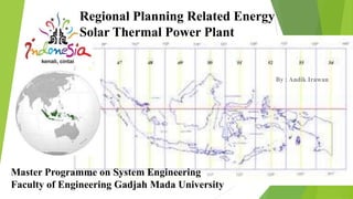Regional Planning Related Energy
              Solar Thermal Power Plant


                                                 By : Andik Irawan




Master Programme on System Engineering
Faculty of Engineering Gadjah Mada University
 