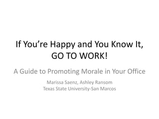 If You’re Happy and You Know It,
          GO TO WORK!
A Guide to Promoting Morale in Your Office
           Marissa Saenz, Ashley Ransom
         Texas State University-San Marcos
 