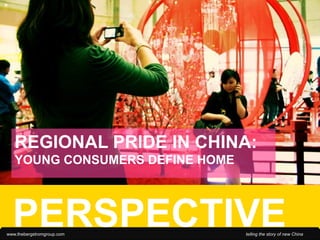 REGIONAL PRIDE IN CHINA:
   YOUNG CONSUMERS DEFINE HOME




  PERSPECTIVE
www.thebergstromgroup.com        telling the story of new China
 