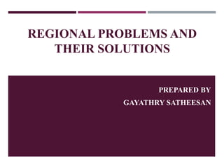 REGIONAL PROBLEMS AND
THEIR SOLUTIONS
PREPARED BY
GAYATHRY SATHEESAN
 